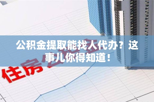 晋江公积金提取能找人代办？这事儿你得知道！