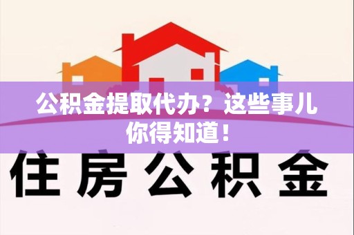 晋江公积金提取代办？这些事儿你得知道！