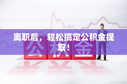 晋江离职后，轻松搞定公积金提取！