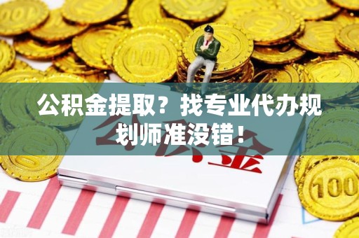 晋江公积金提取？找专业代办规划师准没错！