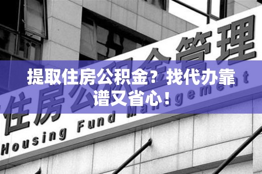 晋江提取住房公积金？找代办靠谱又省心！