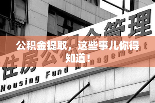 晋江公积金提取，这些事儿你得知道！