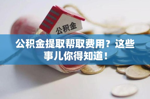 晋江公积金提取帮取费用？这些事儿你得知道！