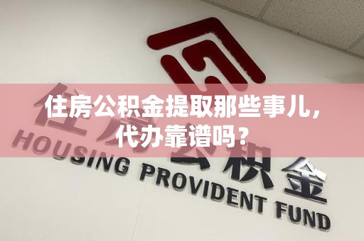 晋江住房公积金提取那些事儿，代办靠谱吗？