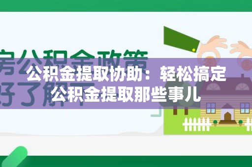 晋江公积金提取协助:轻松搞定公积金提取那些事儿 晋江公积金提取协助:轻松搞定公积金提取那些事儿