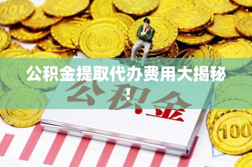 晋江公积金提取代办费用大揭秘! 晋江公积金提取代办费用大揭秘!