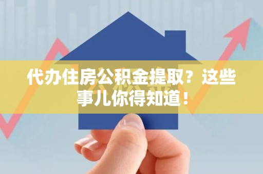 晋江代办住房公积金提取？这些事儿你得知道！