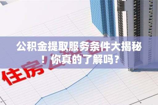 晋江公积金提取服务条件大揭秘！你真的了解吗？