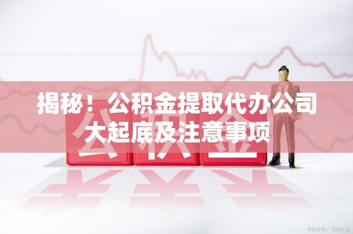 晋江揭秘！公积金提取代办公司大起底及注意事项
