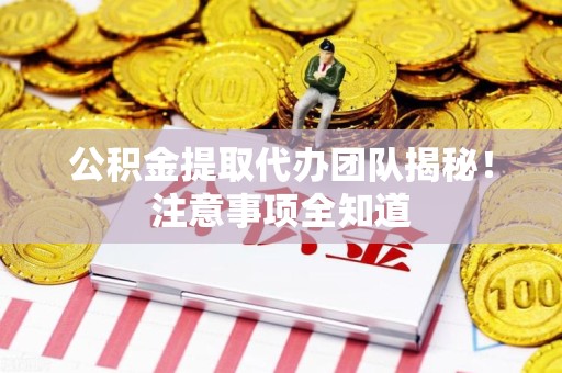 晋江公积金提取代办团队揭秘！注意事项全知道
