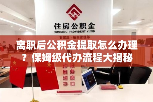 晋江离职后公积金提取怎么办理?保姆级代办流程大揭秘 晋江离职后公积金提取怎么办理?保姆级代办流程大揭秘