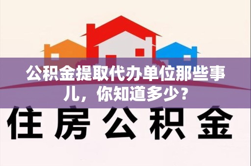 晋江公积金提取代办单位那些事儿,你知道多少? 晋江公积金提取代办单位那些事儿,你知道多少?
