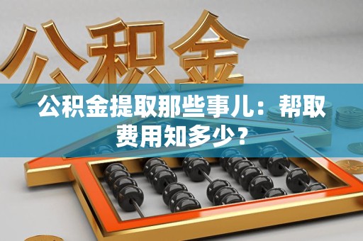 晋江公积金提取那些事儿:帮取费用知多少? 晋江公积金提取那些事儿:帮取费用知多少?