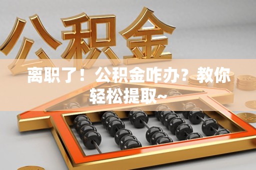 晋江离职了！公积金咋办？教你轻松提取~
