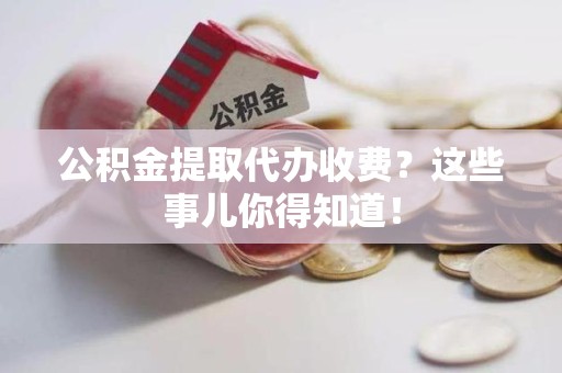 晋江公积金提取代办收费？这些事儿你得知道！