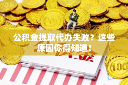晋江公积金提取代办失败?这些原因你得知道! 晋江公积金提取代办失败?这些原因你得知道!