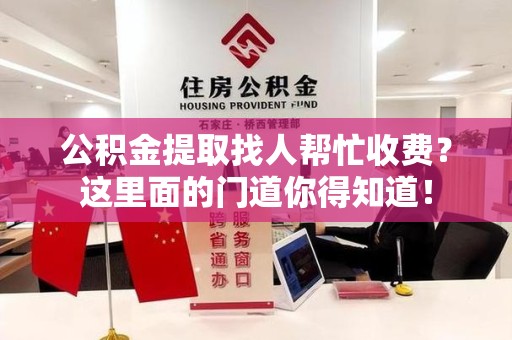 晋江公积金提取找人帮忙收费？这里面的门道你得知道！