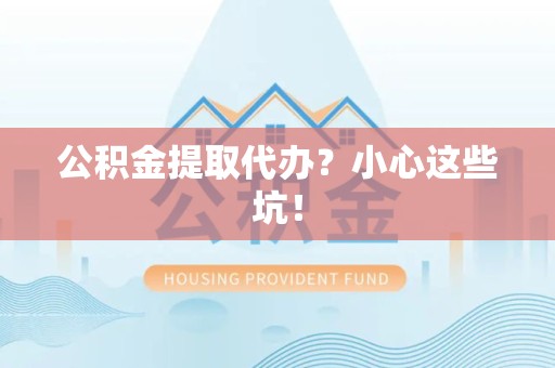 晋江公积金提取代办?小心这些坑! 晋江公积金提取代办?小心这些坑!
