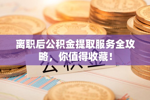 晋江离职后公积金提取服务全攻略，你值得收藏！