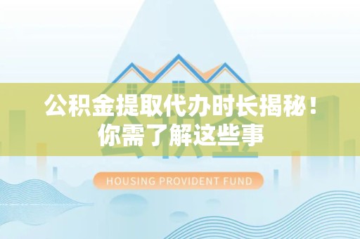晋江公积金提取代办时长揭秘！你需了解这些事