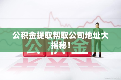 晋江公积金提取帮取公司地址大揭秘！