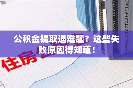 晋江公积金提取遇难题？这些失败原因得知道！