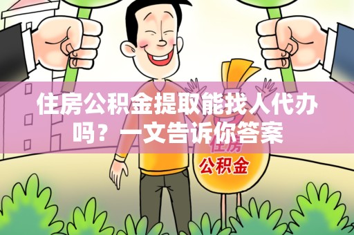 晋江住房公积金提取能找人代办吗？一文告诉你答案