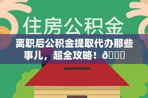 晋江离职后公积金提取代办那些事儿，超全攻略！😎