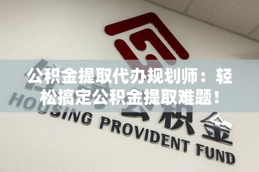 晋江公积金提取代办规划师：轻松搞定公积金提取难题！