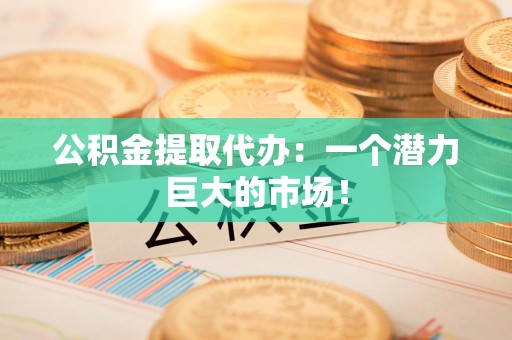 晋江公积金提取代办：一个潜力巨大的市场！