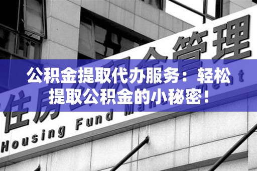 晋江公积金提取代办服务：轻松提取公积金的小秘密！