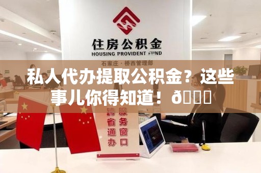 晋江私人代办提取公积金?这些事儿你得知道!😎 晋江私人代办提取公积金?这些事儿你得知道!😎