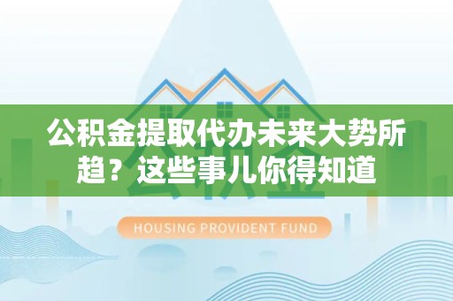 晋江公积金提取代办未来大势所趋?这些事儿你得知道 晋江公积金提取代办未来大势所趋?这些事儿你得知道