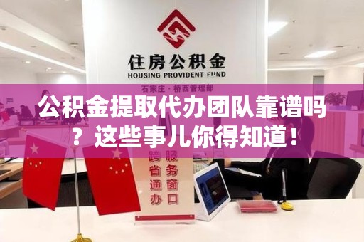 晋江公积金提取代办团队靠谱吗？这些事儿你得知道！