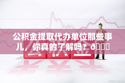 晋江公积金提取代办单位那些事儿，你真的了解吗？😎