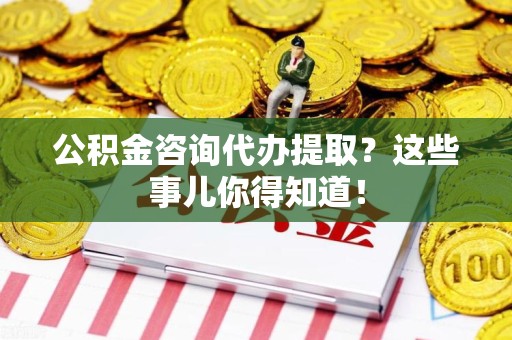 晋江公积金咨询代办提取？这些事儿你得知道！