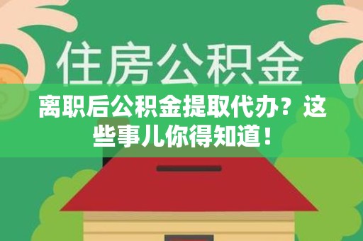 晋江离职后公积金提取代办?这些事儿你得知道! 晋江离职后公积金提取代办?这些事儿你得知道!