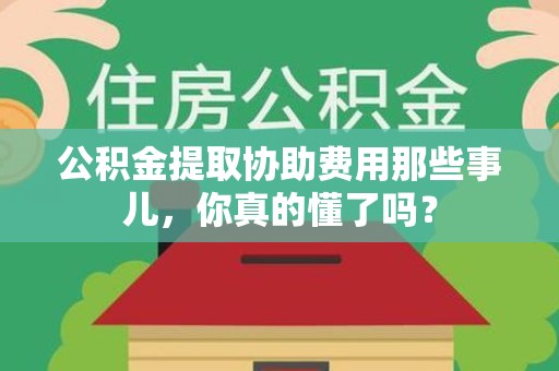 晋江公积金提取协助费用那些事儿，你真的懂了吗？