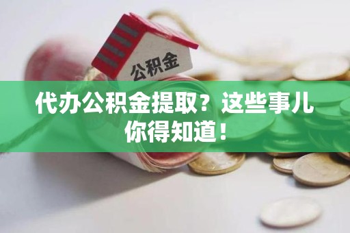 晋江代办公积金提取？这些事儿你得知道！