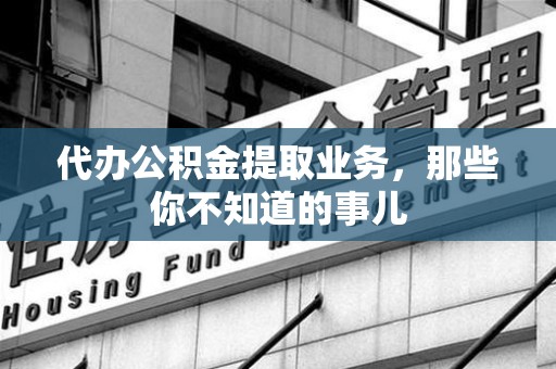 晋江代办公积金提取业务,那些你不知道的事儿 晋江代办公积金提取业务,那些你不知道的事儿