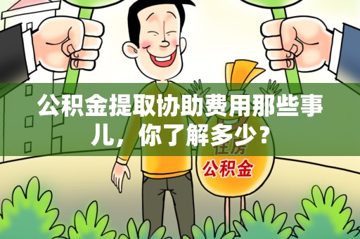 晋江公积金提取协助费用那些事儿，你了解多少？