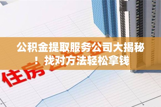 晋江公积金提取服务公司大揭秘！找对方法轻松拿钱