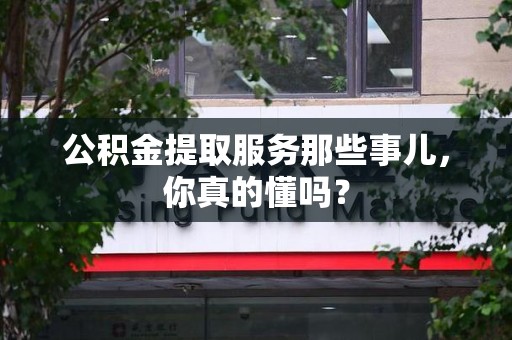晋江公积金提取服务那些事儿，你真的懂吗？