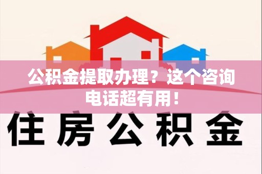 晋江公积金提取办理？这个咨询电话超有用！