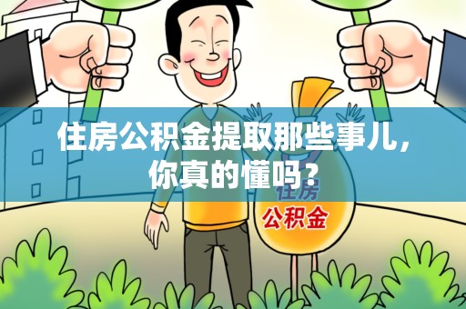晋江住房公积金提取那些事儿,你真的懂吗? 晋江住房公积金提取那些事儿,你真的懂吗?