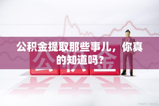 晋江公积金提取那些事儿，你真的知道吗？