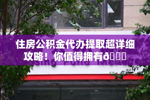 晋江住房公积金代办提取超详细攻略！你值得拥有😎