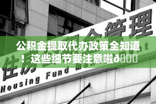 晋江公积金提取代办政策全知道！这些细节要注意啦😉