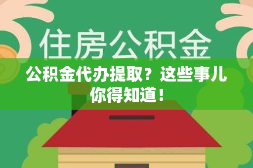 晋江公积金代办提取？这些事儿你得知道！