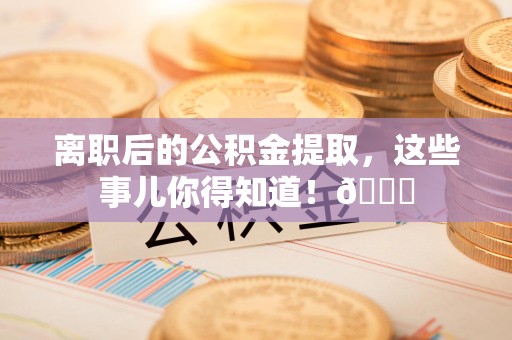 晋江离职后的公积金提取,这些事儿你得知道!😎 晋江离职后的公积金提取,这些事儿你得知道!😎